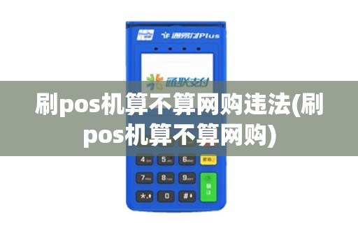 刷pos机算不算网购违法(刷pos机算不算网购)
