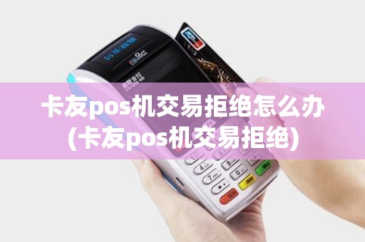 卡友pos机交易拒绝怎么办(卡友pos机交易拒绝)
