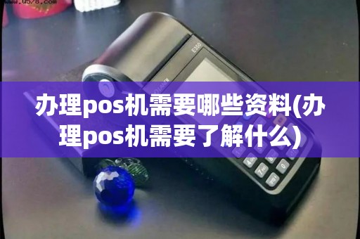 办理pos机需要哪些资料(办理pos机需要了解什么)