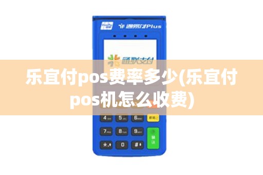 乐宜付pos费率多少(乐宜付pos机怎么收费)