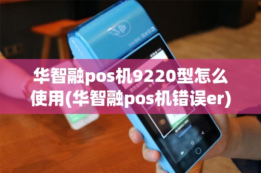 华智融pos机9220型怎么使用(华智融pos机错误er)