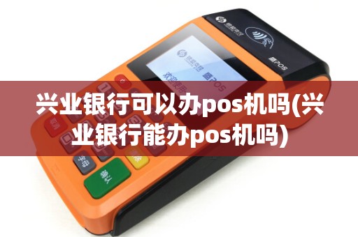 兴业银行可以办pos机吗(兴业银行能办pos机吗)