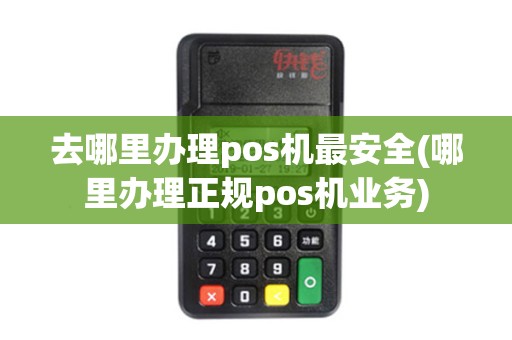 去哪里办理pos机最安全(哪里办理正规pos机业务)