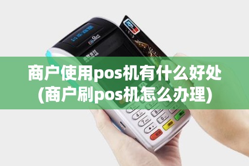 商户使用pos机有什么好处(商户刷pos机怎么办理)