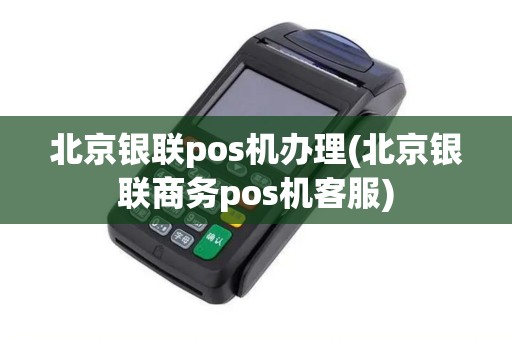 北京银联pos机办理(北京银联商务pos机客服)