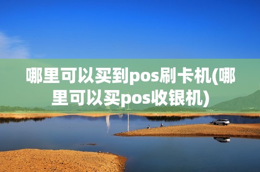 哪里可以买到pos刷卡机(哪里可以买pos收银机)