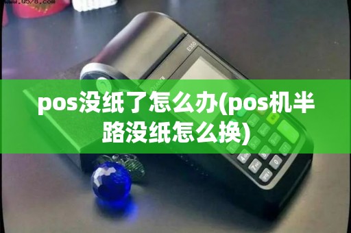 pos没纸了怎么办(pos机半路没纸怎么换)