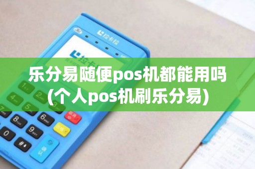 乐分易随便pos机都能用吗(个人pos机刷乐分易)