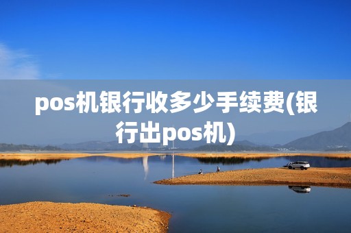 pos机银行收多少手续费(银行出pos机)