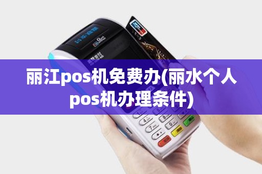 丽江pos机免费办(丽水个人pos机办理条件)