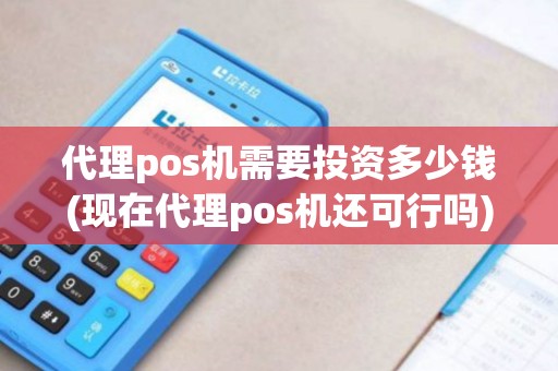 代理pos机需要投资多少钱(现在代理pos机还可行吗)
