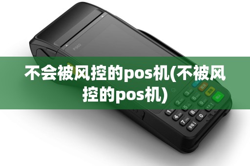 不会被风控的pos机(不被风控的pos机)