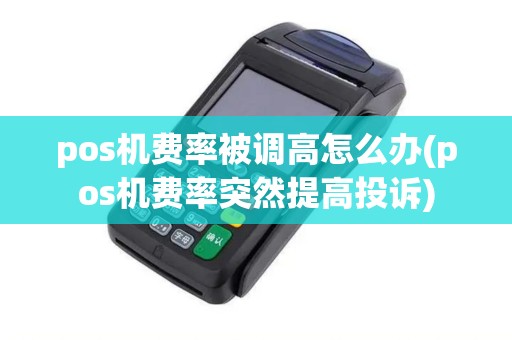 pos机费率被调高怎么办(pos机费率突然提高投诉)