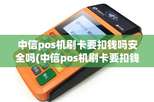 中信pos机刷卡要扣钱吗安全吗(中信pos机刷卡要扣钱吗)
