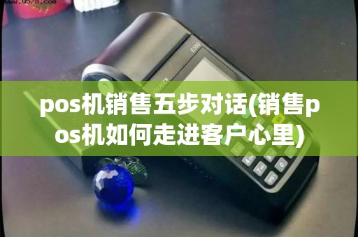 pos机销售五步对话(销售pos机如何走进客户心里)