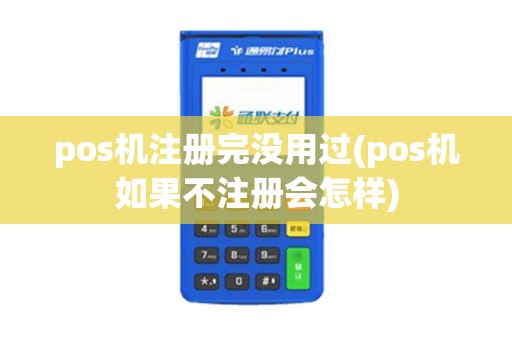 pos机注册完没用过(pos机如果不注册会怎样)
