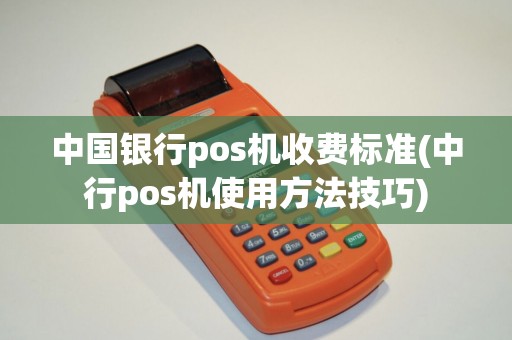 中国银行pos机收费标准(中行pos机使用方法技巧)