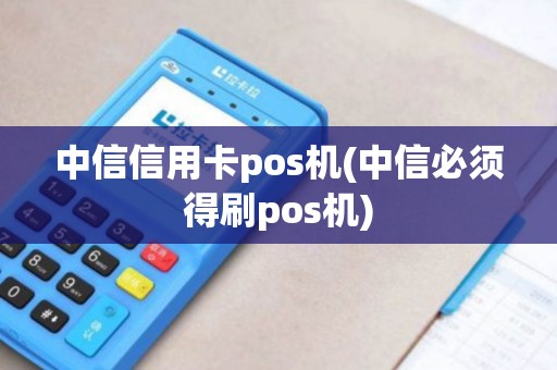 中信信用卡pos机(中信必须得刷pos机)