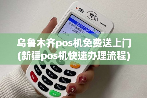 乌鲁木齐pos机免费送上门(新疆pos机快速办理流程)