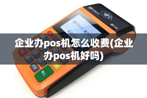 企业办pos机怎么收费(企业办pos机好吗)