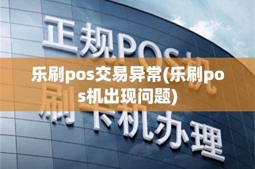 乐刷pos交易异常(乐刷pos机出现问题)