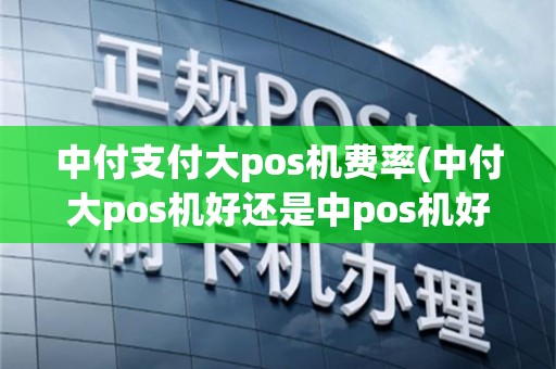 中付支付大pos机费率(中付大pos机好还是中pos机好)