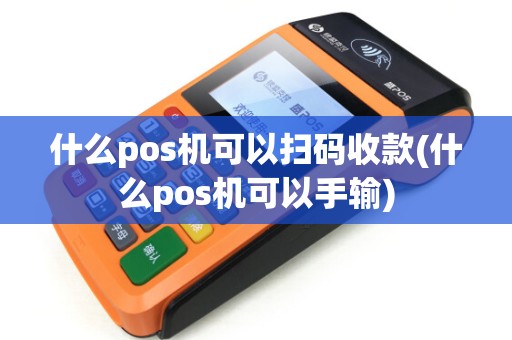 什么pos机可以扫码收款(什么pos机可以手输)