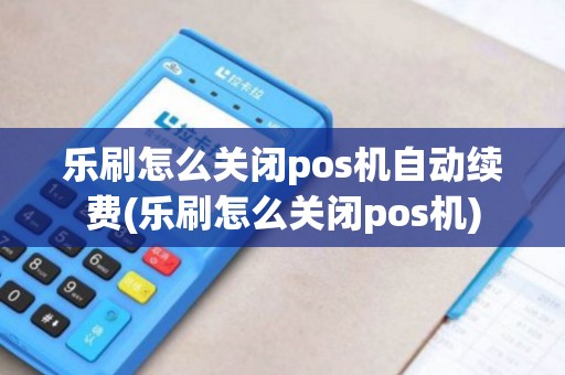 乐刷怎么关闭pos机自动续费(乐刷怎么关闭pos机)