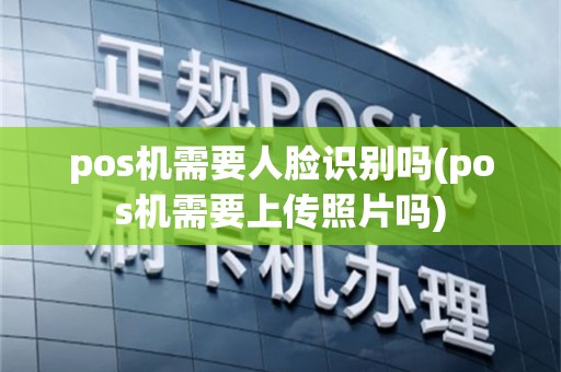 pos机需要人脸识别吗(pos机需要上传照片吗)
