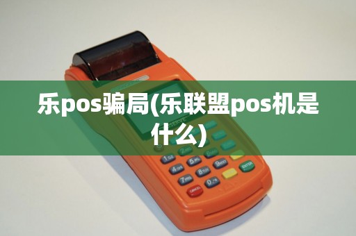 乐pos骗局(乐联盟pos机是什么)