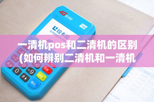 一清机pos和二清机的区别(如何辨别二清机和一清机pos机)
