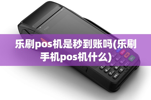 乐刷pos机是秒到账吗(乐刷手机pos机什么)