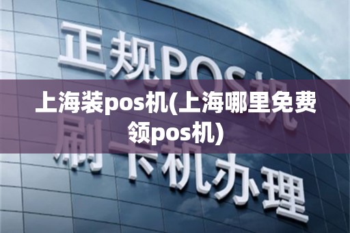 上海装pos机(上海哪里免费领pos机)