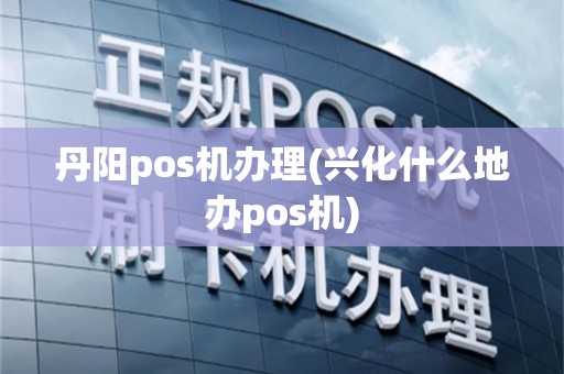 丹阳pos机办理(兴化什么地办pos机)