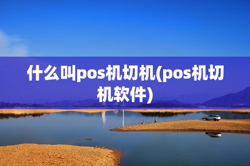 什么叫pos机切机(pos机切机软件)