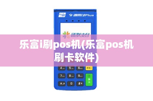 乐富i刷pos机(乐富pos机刷卡软件)