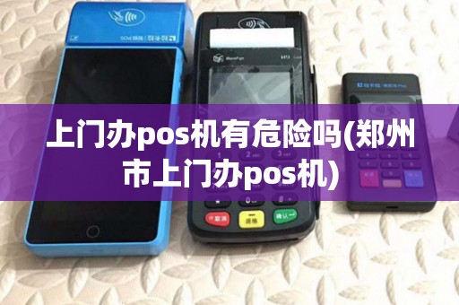 上门办pos机有危险吗(郑州市上门办pos机)
