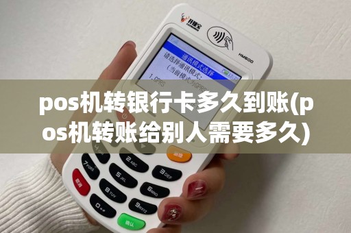pos机转银行卡多久到账(pos机转账给别人需要多久)