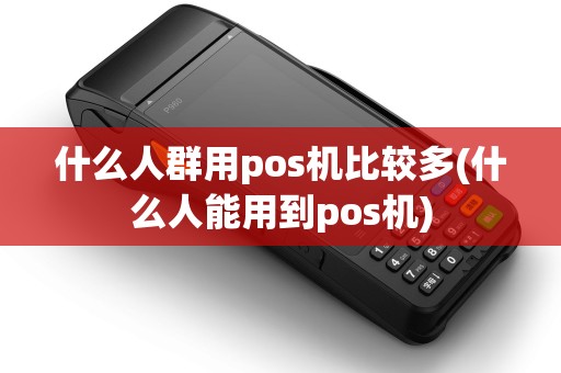 什么人群用pos机比较多(什么人能用到pos机)
