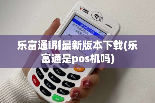 乐富通i刷最新版本下载(乐富通是pos机吗)