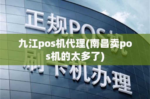 九江pos机代理(南昌卖pos机的太多了)