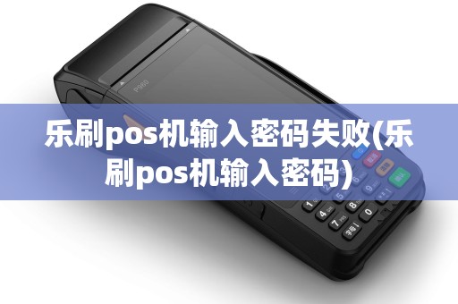 乐刷pos机输入密码失败(乐刷pos机输入密码)
