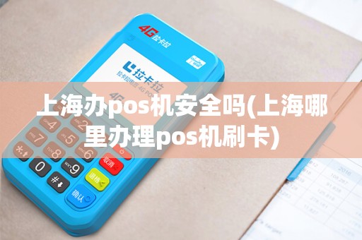 上海办pos机安全吗(上海哪里办理pos机刷卡)