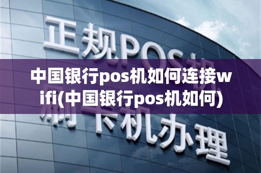 中国银行pos机如何连接wifi(中国银行pos机如何)