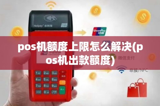 pos机额度上限怎么解决(pos机出款额度)