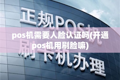 pos机需要人脸认证吗(开通pos机用刷脸嘛)