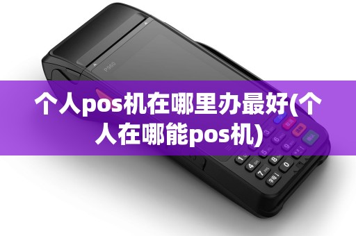 个人pos机在哪里办最好(个人在哪能pos机)