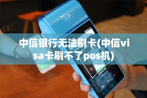中信银行无法刷卡(中信visa卡刷不了pos机)