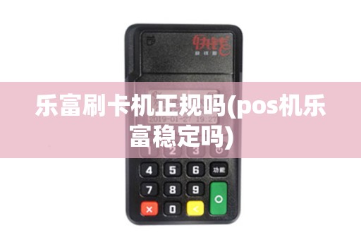 乐富刷卡机正规吗(pos机乐富稳定吗)