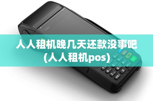 人人租机晚几天还款没事吧(人人租机pos)